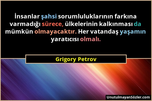 Grigory Petrov - İnsanlar şahsi sorumluluklarının farkına varmadığı sürece, ülkelerinin kalkınması da mümkün olmayacaktır. Her vatandaş yaşamın yaratı...