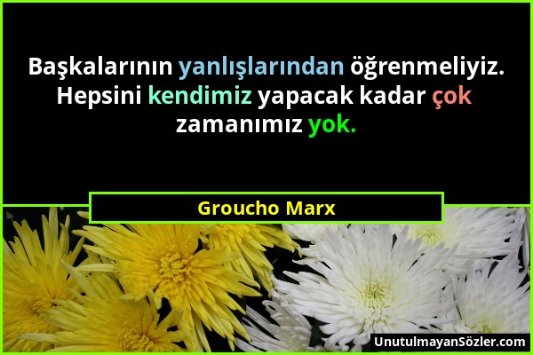 Groucho Marx - Başkalarının yanlışlarından öğrenmeliyiz. Hepsini kendimiz yapacak kadar çok zamanımız yok....