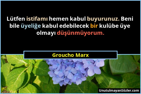 Groucho Marx - Lütfen istifamı hemen kabul buyurunuz. Beni bile üyeliğe kabul edebilecek bir kulübe üye olmayı düşünmüyorum....