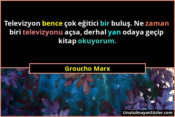 Groucho Marx - Televizyon bence çok eğitici bir buluş. Ne zaman biri televizyonu açsa, derhal yan odaya geçip kitap okuyorum....