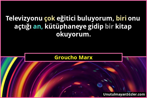 Groucho Marx - Televizyonu çok eğitici buluyorum, biri onu açtığı an, kütüphaneye gidip bir kitap okuyorum....