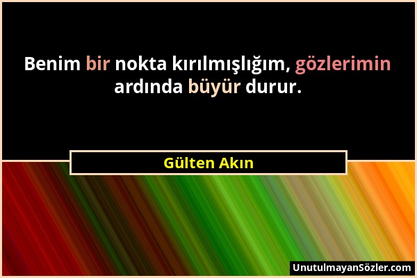 Gülten Akın - Benim bir nokta kırılmışlığım, gözlerimin ardında büyür durur....