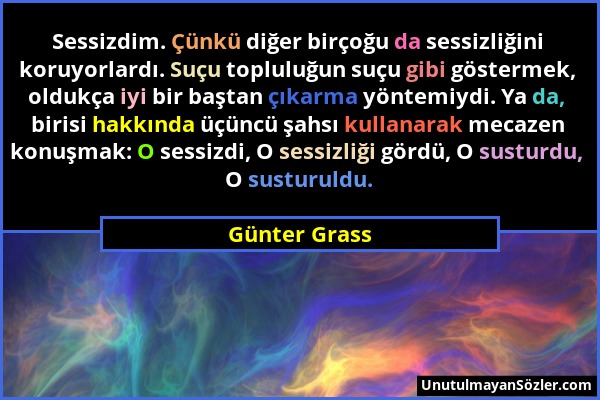 Günter Grass - Sessizdim. Çünkü diğer birçoğu da sessizliğini koruyorlardı. Suçu topluluğun suçu gibi göstermek, oldukça iyi bir baştan çıkarma yöntem...