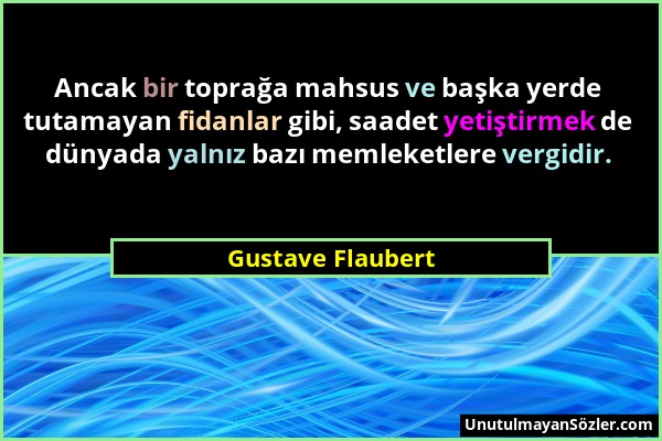 Gustave Flaubert - Ancak bir toprağa mahsus ve başka yerde tutamayan fidanlar gibi, saadet yetiştirmek de dünyada yalnız bazı memleketlere vergidir....