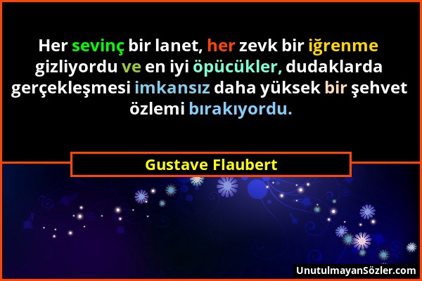 Gustave Flaubert - Her sevinç bir lanet, her zevk bir iğrenme gizliyordu ve en iyi öpücükler, dudaklarda gerçekleşmesi imkansız daha yüksek bir şehvet...