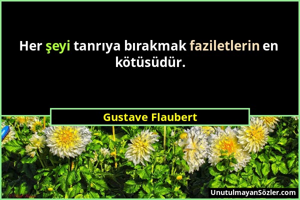 Gustave Flaubert - Her şeyi tanrıya bırakmak faziletlerin en kötüsüdür....