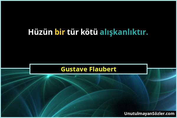 Gustave Flaubert - Hüzün bir tür kötü alışkanlıktır....