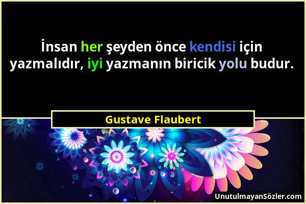 Gustave Flaubert - İnsan her şeyden önce kendisi için yazmalıdır, iyi yazmanın biricik yolu budur....