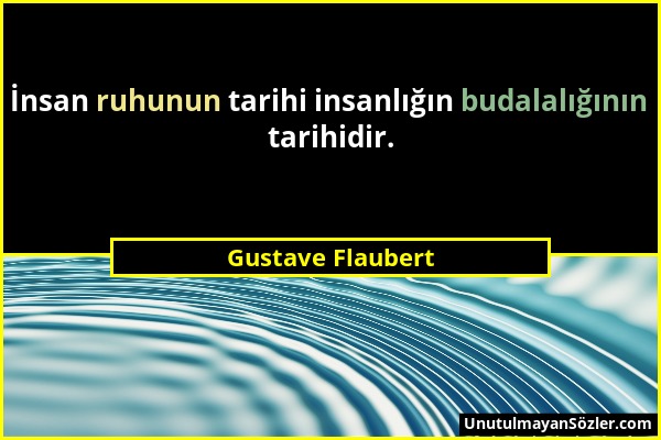 Gustave Flaubert - İnsan ruhunun tarihi insanlığın budalalığının tarihidir....
