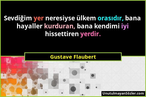 Gustave Flaubert - Sevdiğim yer neresiyse ülkem orasıdır, bana hayaller kurduran, bana kendimi iyi hissettiren yerdir....