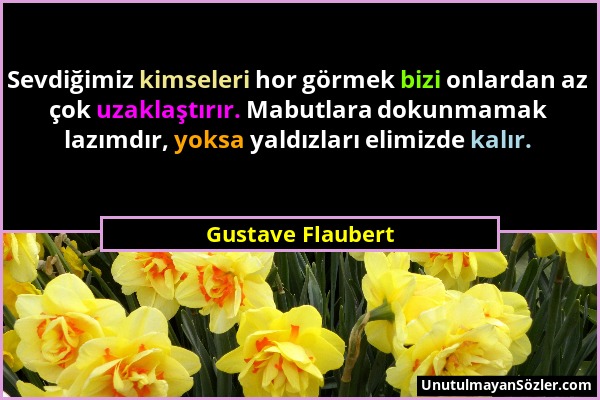 Gustave Flaubert - Sevdiğimiz kimseleri hor görmek bizi onlardan az çok uzaklaştırır. Mabutlara dokunmamak lazımdır, yoksa yaldızları elimizde kalır....