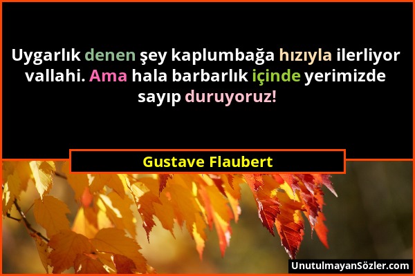 Gustave Flaubert - Uygarlık denen şey kaplumbağa hızıyla ilerliyor vallahi. Ama hala barbarlık içinde yerimizde sayıp duruyoruz!...