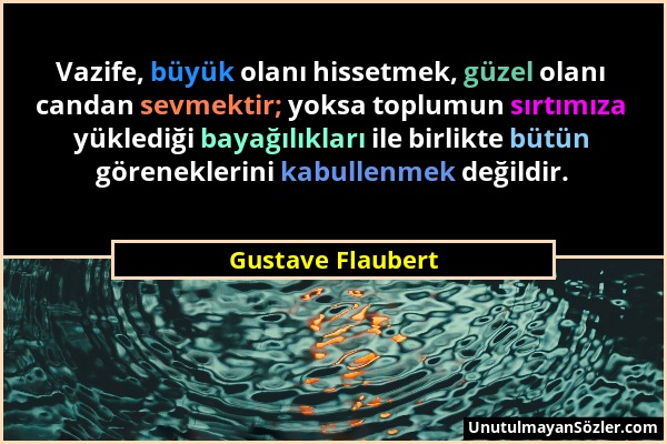 Gustave Flaubert - Vazife, büyük olanı hissetmek, güzel olanı candan sevmektir; yoksa toplumun sırtımıza yüklediği bayağılıkları ile birlikte bütün gö...