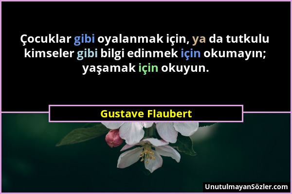 Gustave Flaubert - Çocuklar gibi oyalanmak için, ya da tutkulu kimseler gibi bilgi edinmek için okumayın; yaşamak için okuyun....