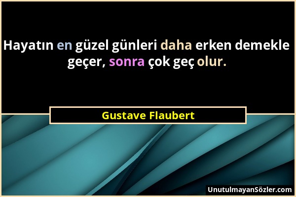 Gustave Flaubert - Hayatın en güzel günleri daha erken demekle geçer, sonra çok geç olur....