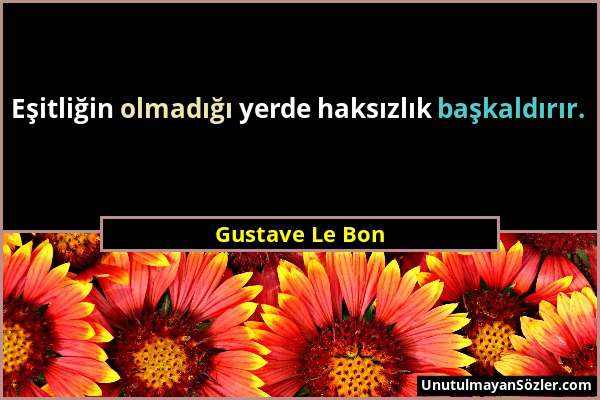 Gustave Le Bon - Eşitliğin olmadığı yerde haksızlık başkaldırır....