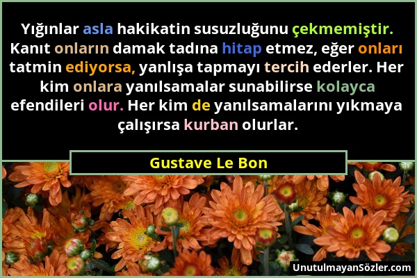 Gustave Le Bon - Yığınlar asla hakikatin susuzluğunu çekmemiştir. Kanıt onların damak tadına hitap etmez, eğer onları tatmin ediyorsa, yanlışa tapmayı...