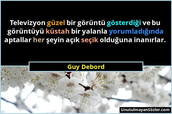 Guy Debord - Televizyon güzel bir görüntü gösterdiği ve bu görüntüyü küstah bir yalanla yorumladığında aptallar her şeyin açık seçik olduğuna inanırla...