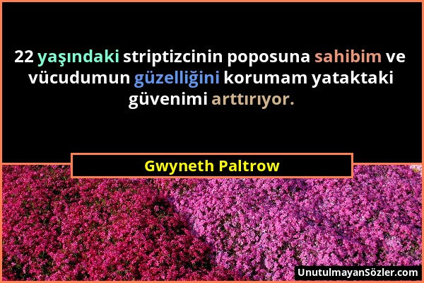 Gwyneth Paltrow - 22 yaşındaki striptizcinin poposuna sahibim ve vücudumun güzelliğini korumam yataktaki güvenimi arttırıyor....