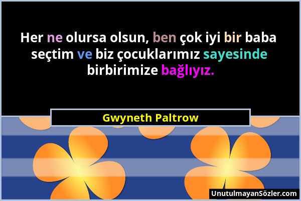 Gwyneth Paltrow - Her ne olursa olsun, ben çok iyi bir baba seçtim ve biz çocuklarımız sayesinde birbirimize bağlıyız....