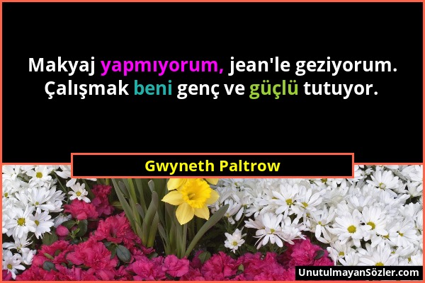 Gwyneth Paltrow - Makyaj yapmıyorum, jean'le geziyorum. Çalışmak beni genç ve güçlü tutuyor....