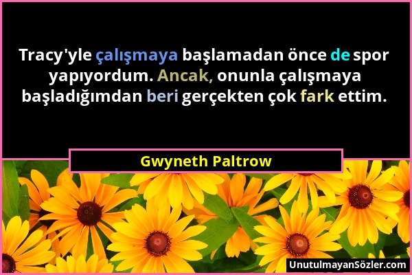 Gwyneth Paltrow - Tracy'yle çalışmaya başlamadan önce de spor yapıyordum. Ancak, onunla çalışmaya başladığımdan beri gerçekten çok fark ettim....