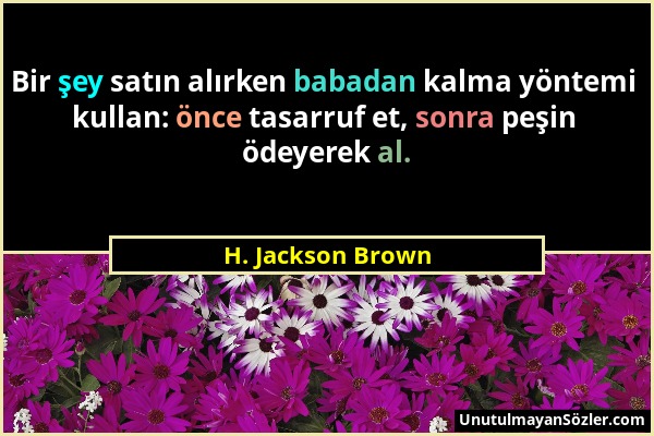 H. Jackson Brown - Bir şey satın alırken babadan kalma yöntemi kullan: önce tasarruf et, sonra peşin ödeyerek al....