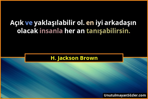 H. Jackson Brown - Açık ve yaklaşılabilir ol. en iyi arkadaşın olacak insanla her an tanışabilirsin....