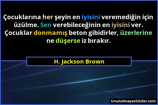 H. Jackson Brown - Çocuklarına her şeyin en iyisini veremediğin için üzülme. Sen verebileceğinin en iyisini ver. Çocuklar donmamış beton gibidirler, ü...