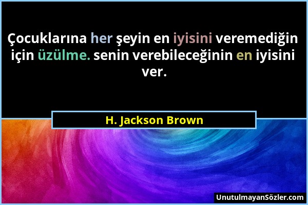 H. Jackson Brown - Çocuklarına her şeyin en iyisini veremediğin için üzülme. senin verebileceğinin en iyisini ver....