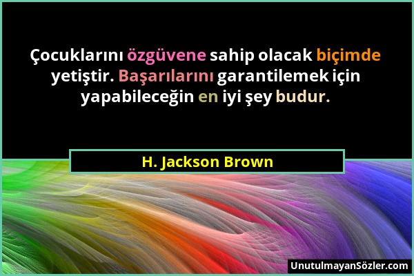 H. Jackson Brown - Çocuklarını özgüvene sahip olacak biçimde yetiştir. Başarılarını garantilemek için yapabileceğin en iyi şey budur....