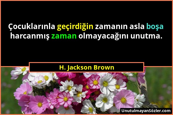 H. Jackson Brown - Çocuklarınla geçirdiğin zamanın asla boşa harcanmış zaman olmayacağını unutma....