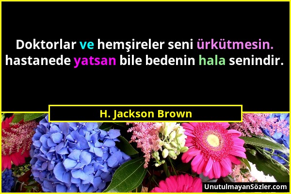 H. Jackson Brown - Doktorlar ve hemşireler seni ürkütmesin. hastanede yatsan bile bedenin hala senindir....