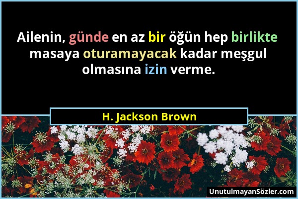 H. Jackson Brown - Ailenin, günde en az bir öğün hep birlikte masaya oturamayacak kadar meşgul olmasına izin verme....