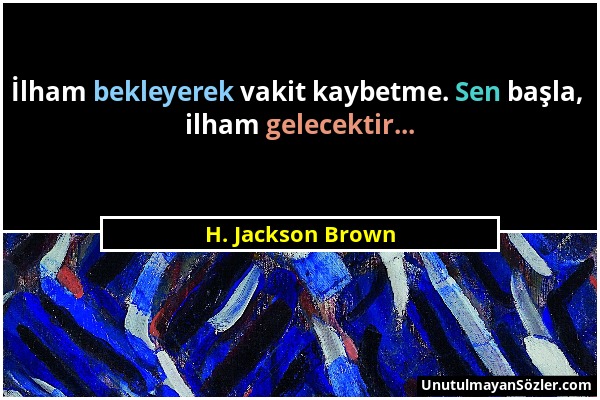 H. Jackson Brown - İlham bekleyerek vakit kaybetme. Sen başla, ilham gelecektir......