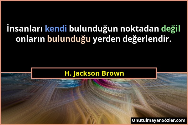 H. Jackson Brown - İnsanları kendi bulunduğun noktadan değil onların bulunduğu yerden değerlendir....
