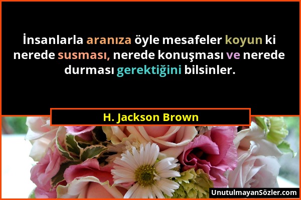 H. Jackson Brown - İnsanlarla aranıza öyle mesafeler koyun ki nerede susması, nerede konuşması ve nerede durması gerektiğini bilsinler....