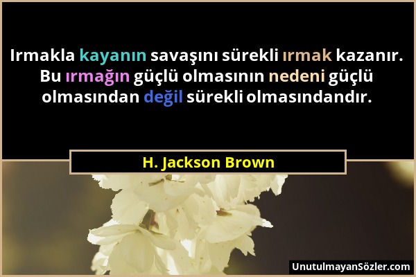 H. Jackson Brown - Irmakla kayanın savaşını sürekli ırmak kazanır. Bu ırmağın güçlü olmasının nedeni güçlü olmasından değil sürekli olmasındandır....