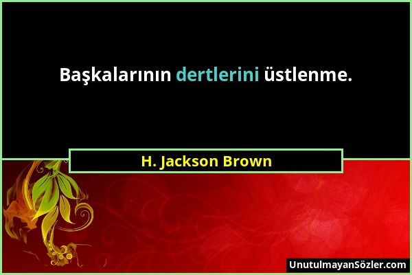 H. Jackson Brown - Başkalarının dertlerini üstlenme....