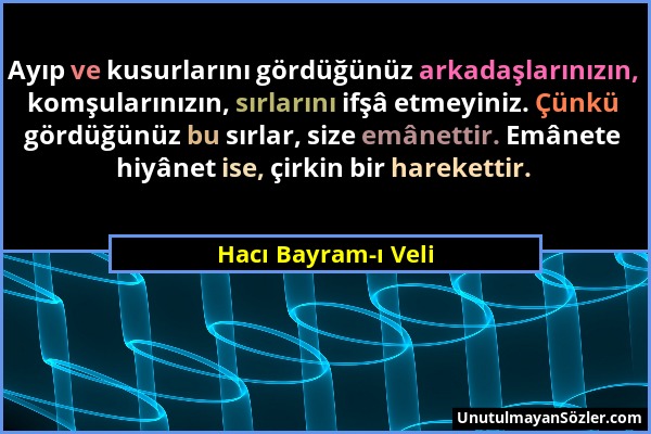 Hacı Bayram-ı Veli - Ayıp ve kusurlarını gördüğünüz arkadaşlarınızın, komşularınızın, sırlarını ifşâ etmeyiniz. Çünkü gördüğünüz bu sırlar, size emâne...