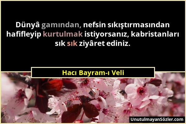 Hacı Bayram-ı Veli - Dünyâ gamından, nefsin sıkıştırmasından hafifleyip kurtulmak istiyorsanız, kabristanları sık sık ziyâret ediniz....