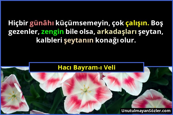 Hacı Bayram-ı Veli - Hiçbir günâhı küçümsemeyin, çok çalışın. Boş gezenler, zengin bile olsa, arkadaşları şeytan, kalbleri şeytanın konağı olur....