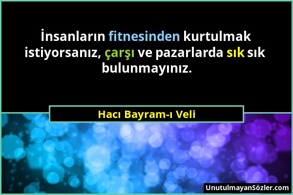 Hacı Bayram-ı Veli - İnsanların fitnesinden kurtulmak istiyorsanız, çarşı ve pazarlarda sık sık bulunmayınız....