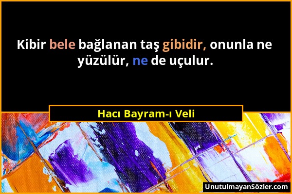 Hacı Bayram-ı Veli - Kibir bele bağlanan taş gibidir, onunla ne yüzülür, ne de uçulur....