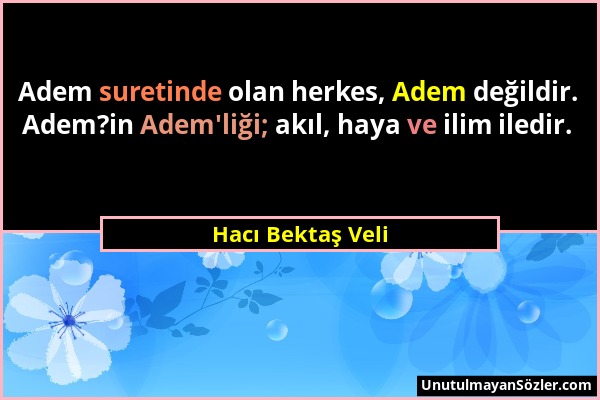 Hacı Bektaş Veli - Adem suretinde olan herkes, Adem değildir. Adem?in Adem'liği; akıl, haya ve ilim iledir....