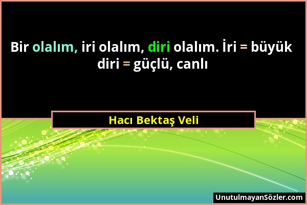 Hacı Bektaş Veli - Bir olalım, iri olalım, diri olalım. İri = büyük diri = güçlü, canlı...