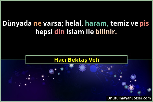 Hacı Bektaş Veli - Dünyada ne varsa; helal, haram, temiz ve pis hepsi din islam ile bilinir....