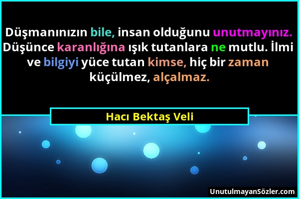 Hacı Bektaş Veli - Düşmanınızın bile, insan olduğunu unutmayınız. Düşünce karanlığına ışık tutanlara ne mutlu. İlmi ve bilgiyi yüce tutan kimse, hiç b...