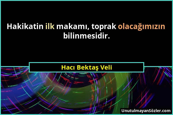 Hacı Bektaş Veli - Hakikatin ilk makamı, toprak olacağımızın bilinmesidir....