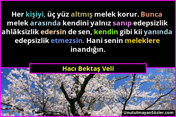 Hacı Bektaş Veli - Her kişiyi, üç yüz altmış melek korur. Bunca melek arasında kendini yalnız sanıp edepsizlik ahlâksizlik edersin de sen, kendin gibi...